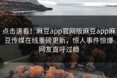 点击速看！麻豆app官网版麻豆app麻豆传媒在线重磅更新，惊人事件惊爆网友直呼过瘾