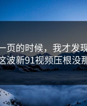 看到这一页的时候，我才发现91大事件近日这波新91视频压根没那么简单