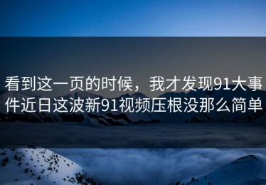 看到这一页的时候，我才发现91大事件近日这波新91视频压根没那么简单