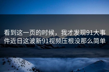 看到这一页的时候，我才发现91大事件近日这波新91视频压根没那么简单