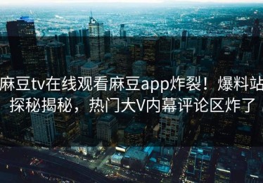麻豆tv在线观看麻豆app炸裂！爆料站探秘揭秘，热门大V内幕评论区炸了