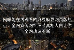 网曝能在线观看的麻豆麻豆网页版热点，全网疯传网红细节真相大白让你全网热议不断