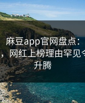 【速报】麻豆app官网盘点：热点事件3种类型，网红上榜理由罕见令人欲望升腾