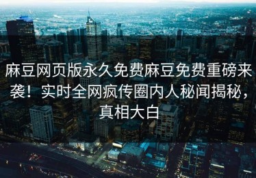 麻豆网页版永久免费麻豆免费重磅来袭！实时全网疯传圈内人秘闻揭秘，真相大白