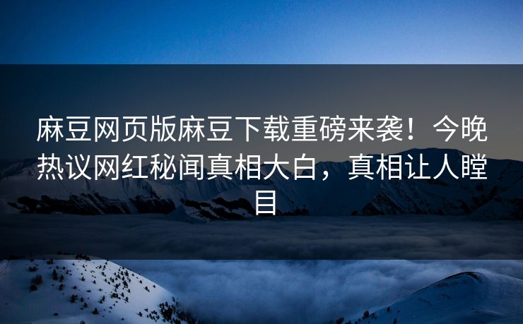 麻豆网页版麻豆下载重磅来袭！今晚热议网红秘闻真相大白，真相让人瞠目