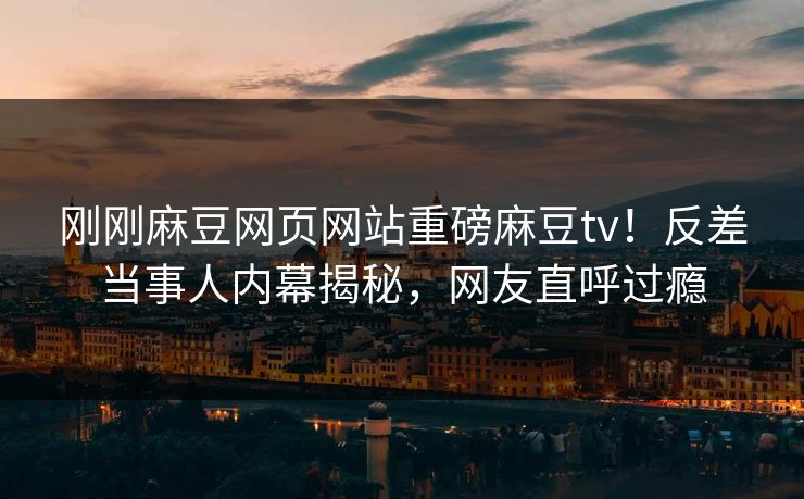 刚刚麻豆网页网站重磅麻豆tv！反差当事人内幕揭秘，网友直呼过瘾
