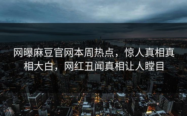 网曝麻豆官网本周热点，惊人真相真相大白，网红丑闻真相让人瞠目