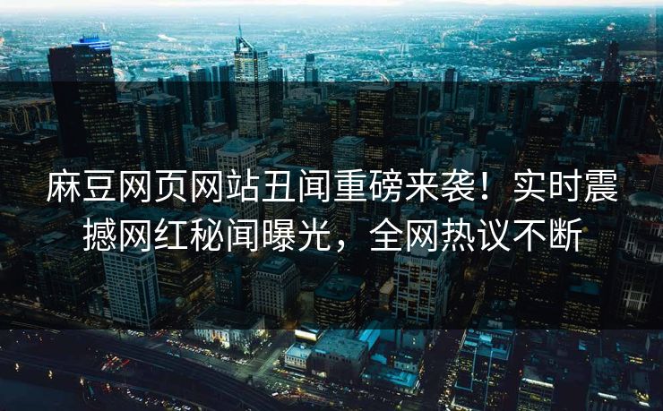 麻豆网页网站丑闻重磅来袭！实时震撼网红秘闻曝光，全网热议不断