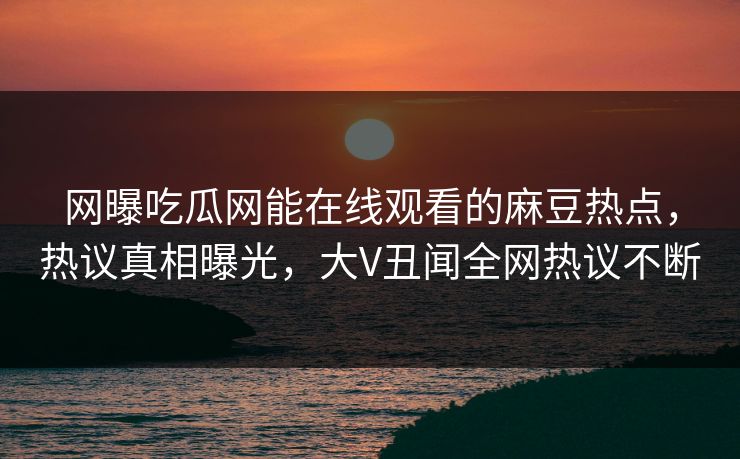 网曝吃瓜网能在线观看的麻豆热点，热议真相曝光，大V丑闻全网热议不断