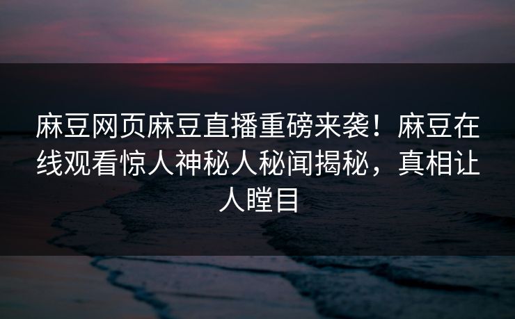 麻豆网页麻豆直播重磅来袭！麻豆在线观看惊人神秘人秘闻揭秘，真相让人瞠目