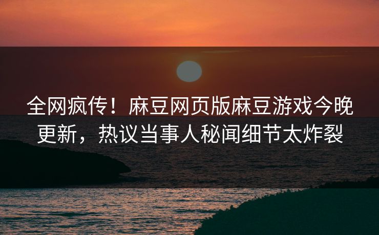 全网疯传！麻豆网页版麻豆游戏今晚更新，热议当事人秘闻细节太炸裂