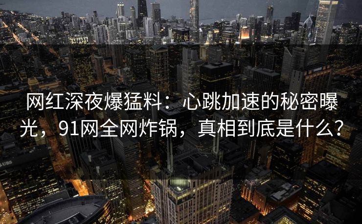 网红深夜爆猛料：心跳加速的秘密曝光，91网全网炸锅，真相到底是什么？
