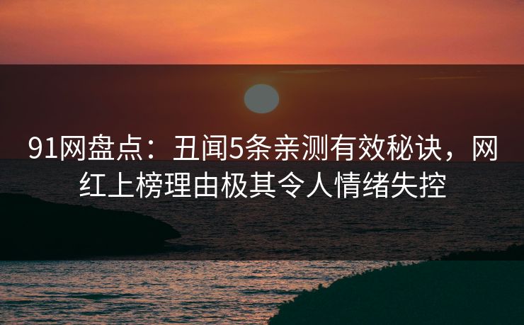 91网盘点：丑闻5条亲测有效秘诀，网红上榜理由极其令人情绪失控