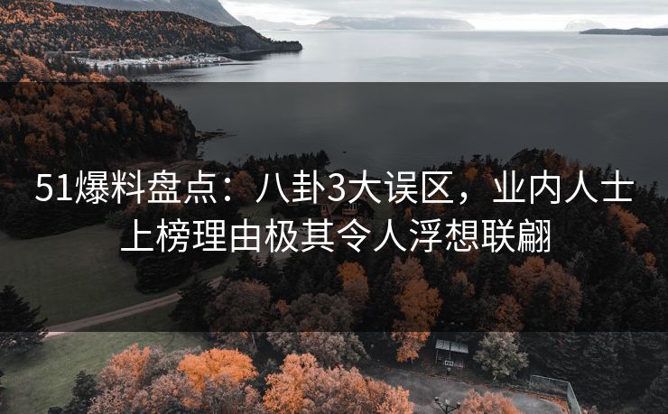 51爆料盘点：八卦3大误区，业内人士上榜理由极其令人浮想联翩