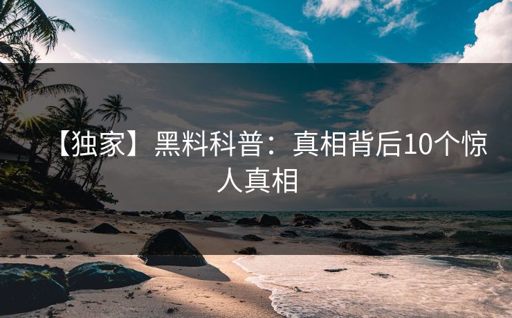 【独家】黑料科普：真相背后10个惊人真相