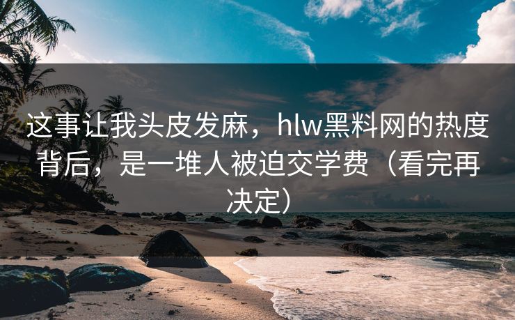 这事让我头皮发麻,hlw黑料网的热度背后,是一堆人被迫交学费(看完再决定) 这事让我头皮发麻,hlw黑料网的热度背后,是一堆人被迫交学费(看完再决定)
