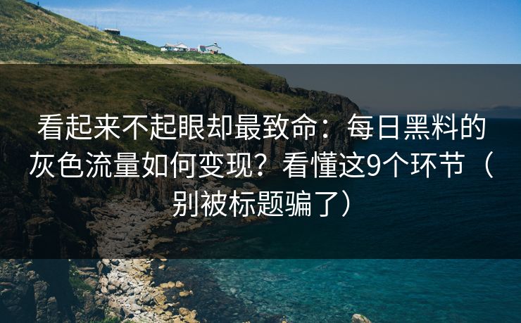 看起来不起眼却最致命：每日黑料的灰色流量如何变现？看懂这9个环节（别被标题骗了）