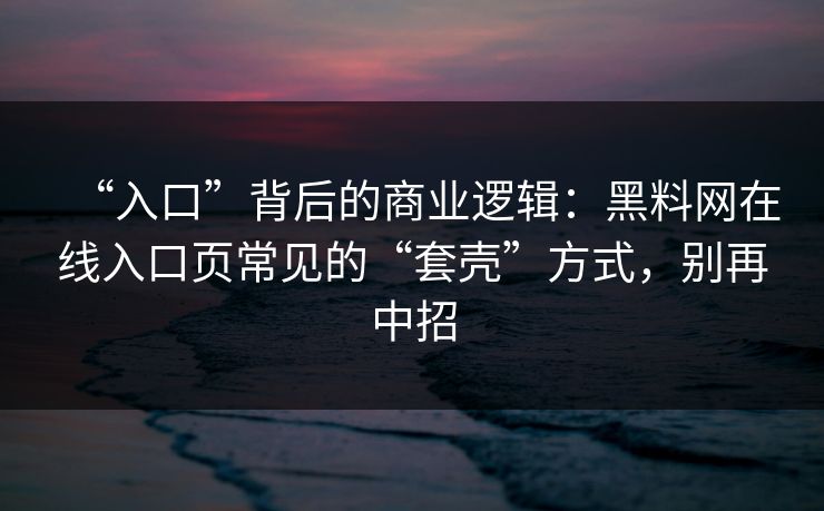 “入口”背后的商业逻辑:黑料网在线入口页常见的“套壳”方式,别再中招 “入口”背后的商业逻辑:黑料网在线入口页常见的“套壳”方式,别再中招