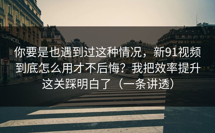 你要是也遇到过这种情况,新91视频到底怎么用才不后悔?我把效率提升这关踩明白了(一条讲透) 你要是也遇到过这种情况,新91视频到底怎么用才不后悔?我把效率提升这关踩明白了(一条讲透)