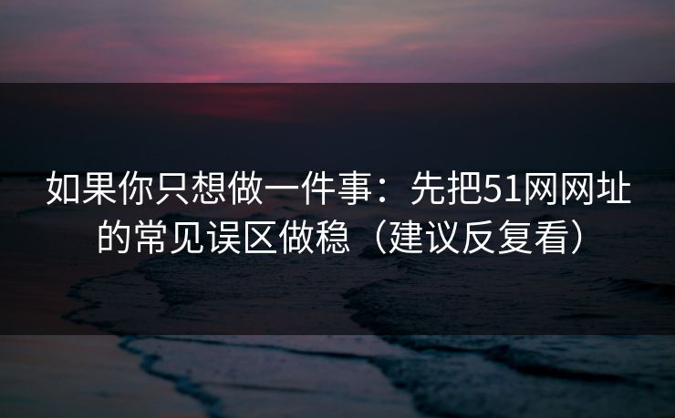 如果你只想做一件事：先把51网网址的常见误区做稳（建议反复看）