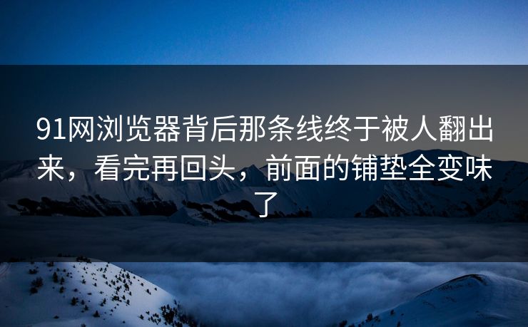 91网浏览器背后那条线终于被人翻出来,看完再回头,前面的铺垫全变味了 91网浏览器背后那条线终于被人翻出来,看完再回头,前面的铺垫全变味了