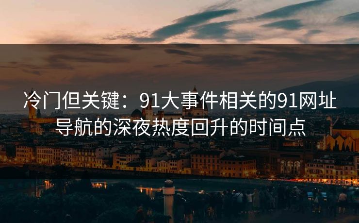 冷门但关键:91大事件相关的91网址导航的深夜热度回升的时间点 冷门但关键:91大事件相关的91网址导航的深夜热度回升的时间点