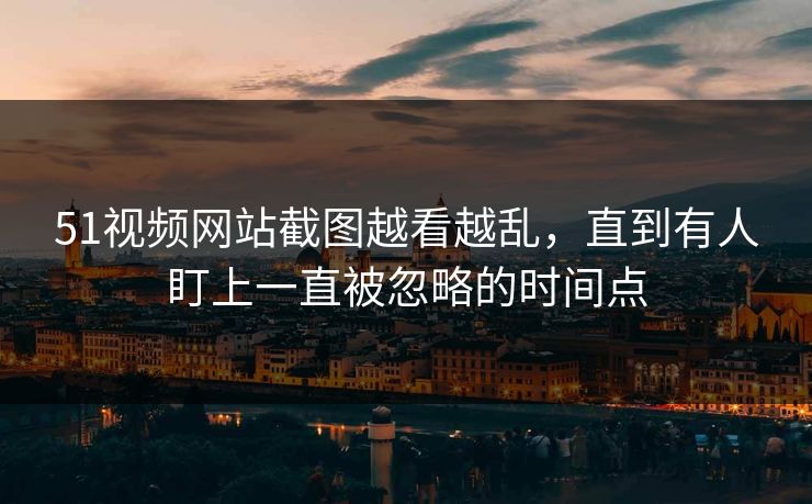 51视频网站截图越看越乱，直到有人盯上一直被忽略的时间点
